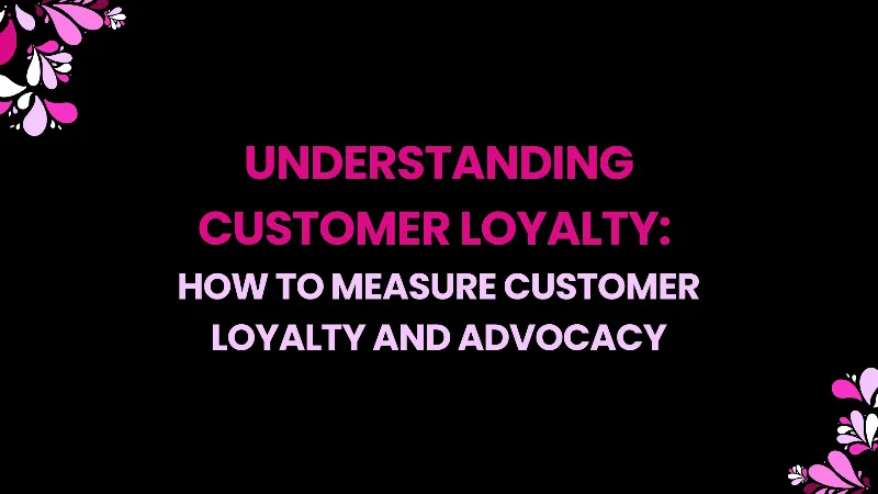 Understanding Customer Loyalty - How to Measure Customer Loyalty and Advocacy