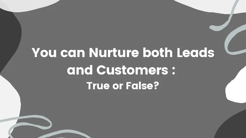 You can Nurture both Leads and Customers - True or False?